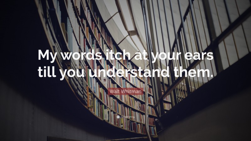 Walt Whitman Quote: “My words itch at your ears till you understand them.”