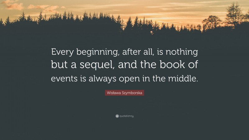 Wisława Szymborska Quote: “Every beginning, after all, is nothing but a sequel, and the book of events is always open in the middle.”