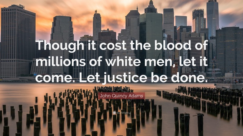 John Quincy Adams Quote: “Though it cost the blood of millions of white men, let it come. Let justice be done.”