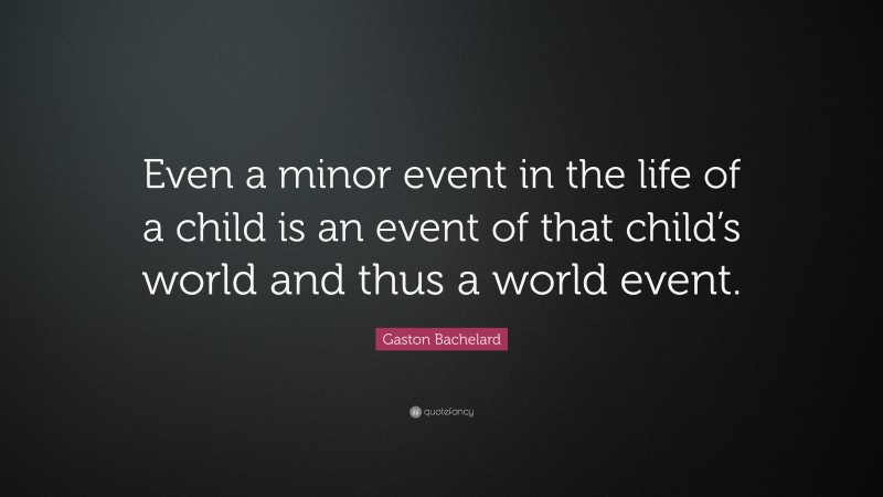 Gaston Bachelard Quote: “Even a minor event in the life of a child is an event of that child’s world and thus a world event.”