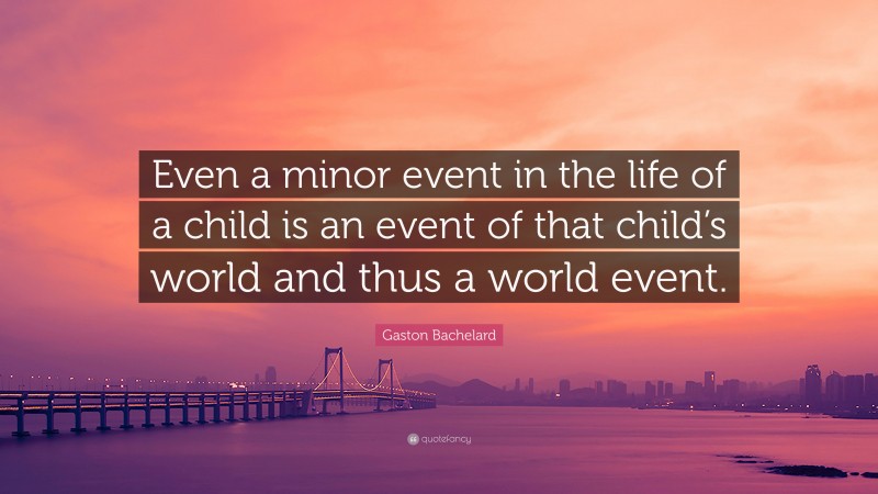 Gaston Bachelard Quote: “Even a minor event in the life of a child is an event of that child’s world and thus a world event.”