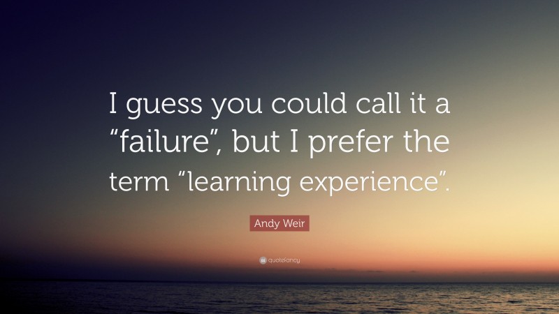 Andy Weir Quote: “I guess you could call it a “failure”, but I prefer the term “learning experience”.”