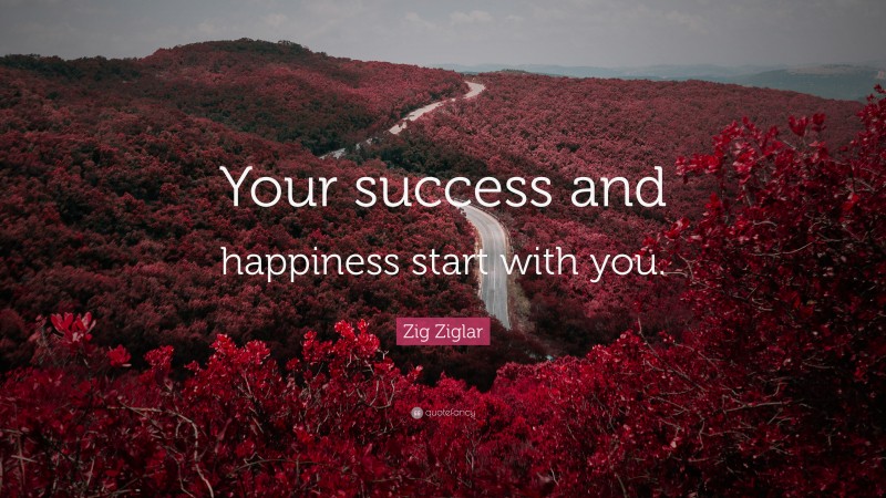 Zig Ziglar Quote: “Your success and happiness start with you.”