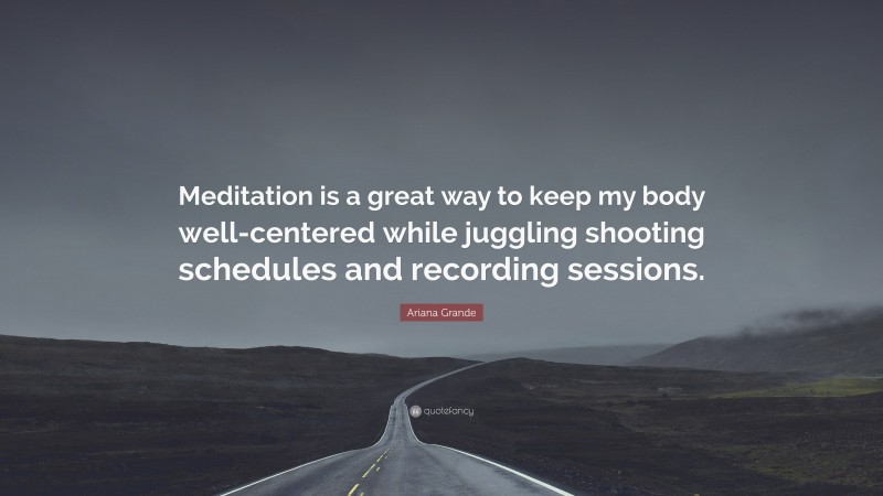 Ariana Grande Quote: “Meditation is a great way to keep my body well-centered while juggling shooting schedules and recording sessions.”