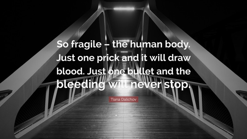 Tiana Dalichov Quote: “So fragile – the human body. Just one prick and it will draw blood. Just one bullet and the bleeding will never stop.”