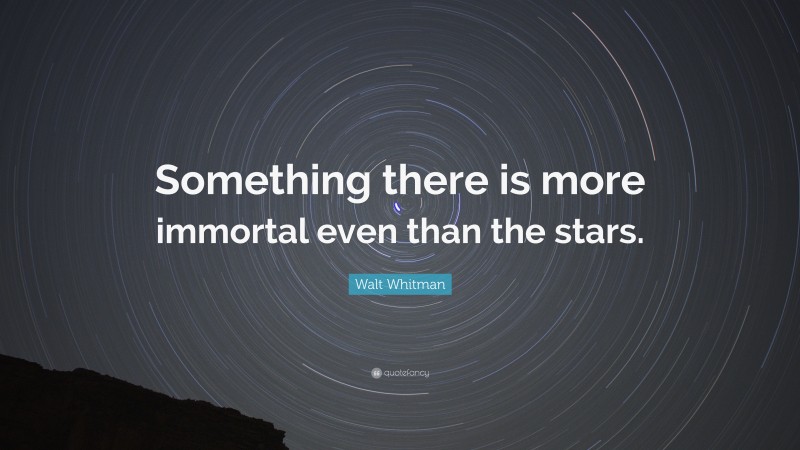 Walt Whitman Quote: “Something there is more immortal even than the stars.”
