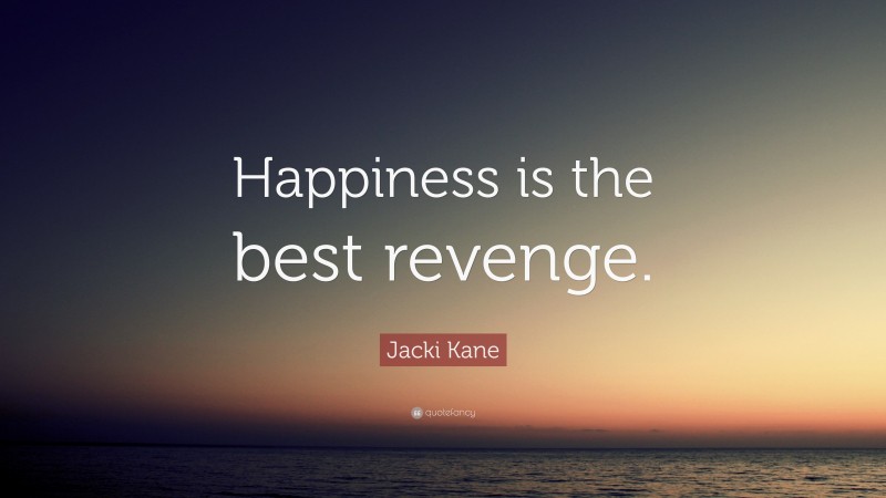 Jacki Kane Quote: “Happiness is the best revenge.”