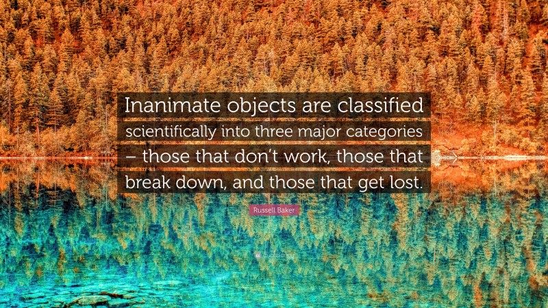 Russell Baker Quote: “Inanimate objects are classified scientifically into three major categories – those that don’t work, those that break down, and those that get lost.”