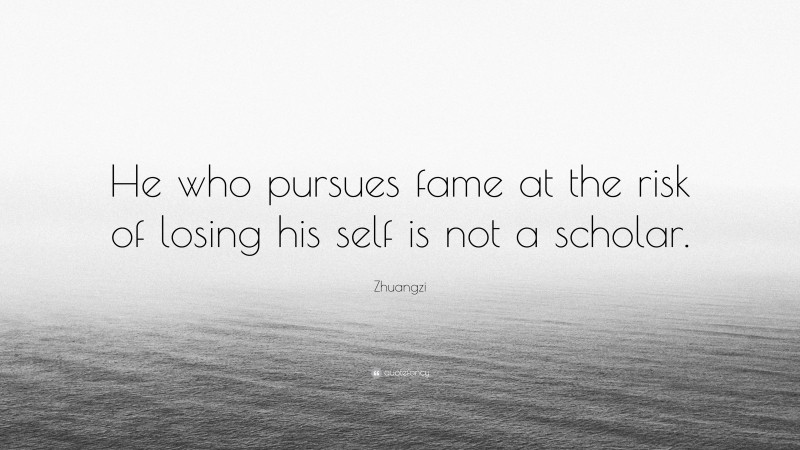 Zhuangzi Quote: “He who pursues fame at the risk of losing his self is not a scholar.”