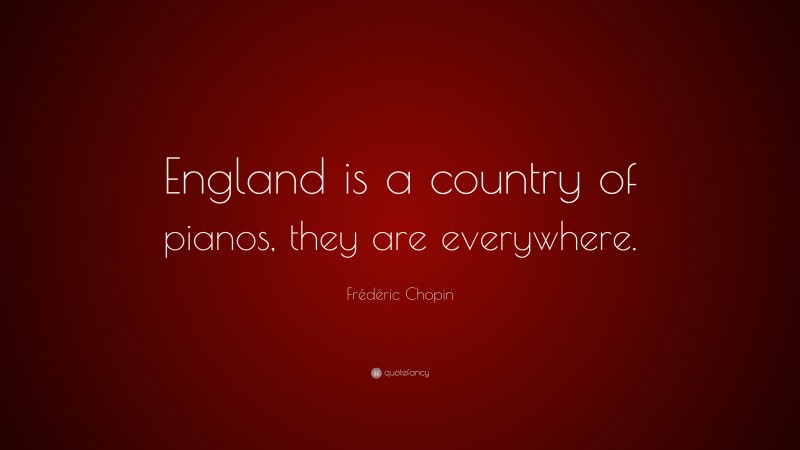Frédéric Chopin Quote: “England is a country of pianos, they are everywhere.”