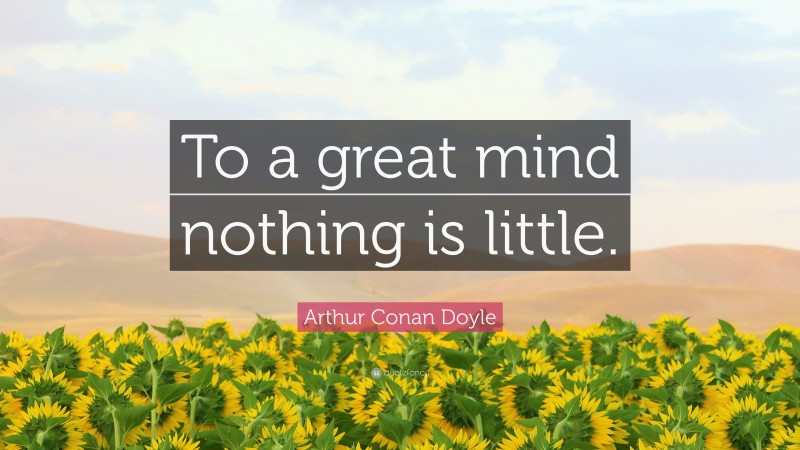 Arthur Conan Doyle Quote: “To a great mind nothing is little.”