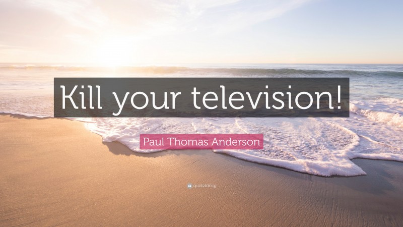 Paul Thomas Anderson Quote: “Kill your television!”