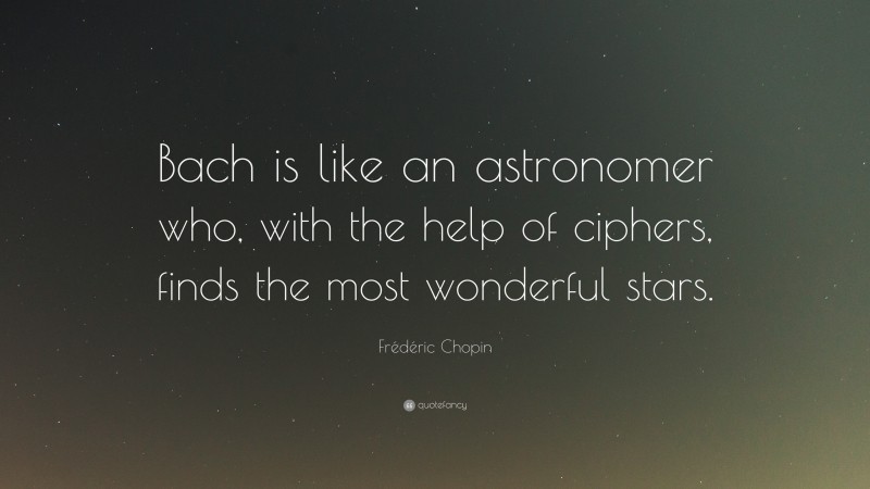 Frédéric Chopin Quote: “Bach is like an astronomer who, with the help of ciphers, finds the most wonderful stars.”