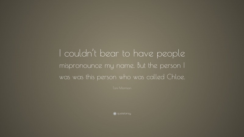 Toni Morrison Quote: “I couldn’t bear to have people mispronounce my name. But the person I was was this person who was called Chloe.”