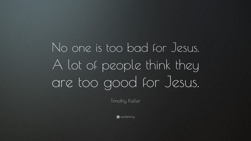 Timothy Keller Quote: “No one is too bad for Jesus. A lot of people think they are too good for Jesus.”