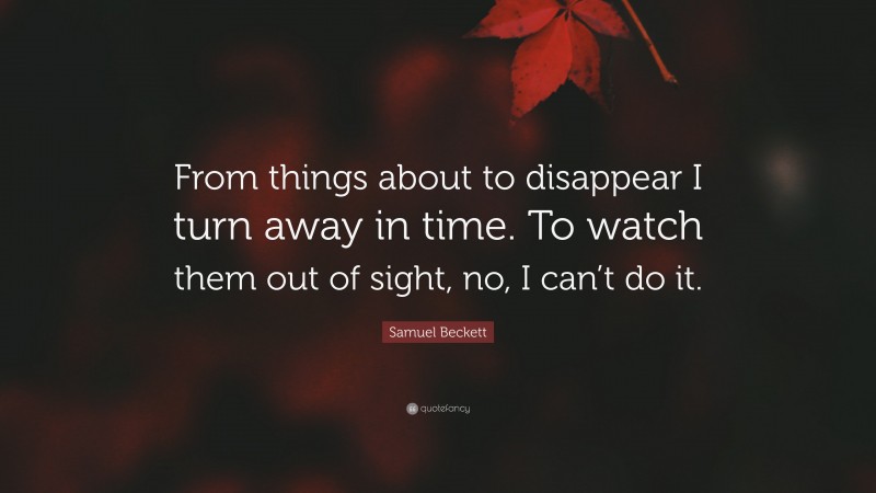 Samuel Beckett Quote: “From things about to disappear I turn away in time. To watch them out of sight, no, I can’t do it.”
