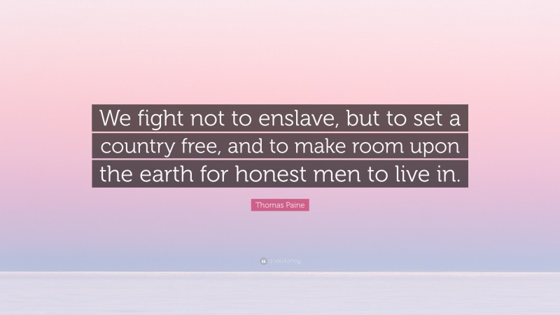 Thomas Paine Quote: “We fight not to enslave, but to set a country free, and to make room upon the earth for honest men to live in.”