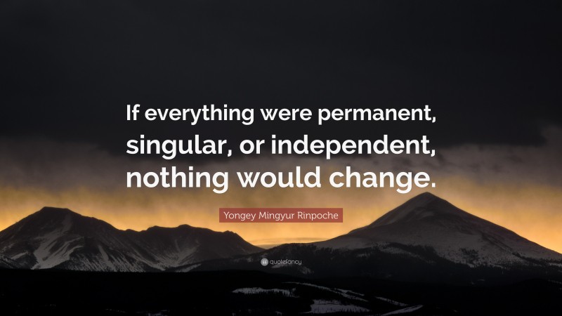 Yongey Mingyur Rinpoche Quote: “If everything were permanent, singular, or independent, nothing would change.”