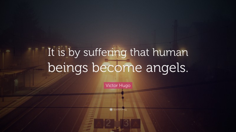 Victor Hugo Quote: “It is by suffering that human beings become angels.”