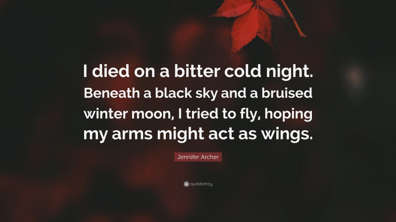 Jennifer Archer Quote: “I died on a bitter cold night. Beneath a black sky and a bruised winter moon, I tried to fly, hoping my arms might act as wings.”