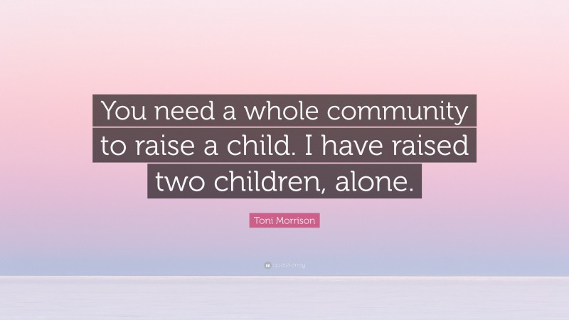 Toni Morrison Quote: “You need a whole community to raise a child. I have raised two children, alone.”