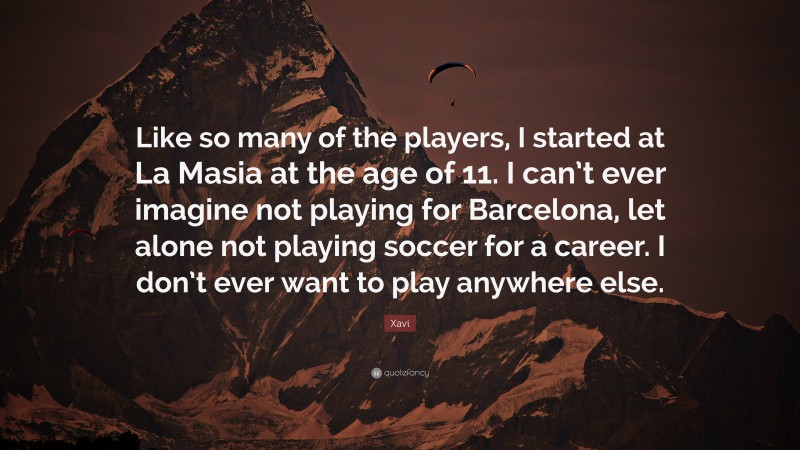Xavi Quote: “Like so many of the players, I started at La Masia at the age of 11. I can’t ever imagine not playing for Barcelona, let alone not playing soccer for a career. I don’t ever want to play anywhere else.”