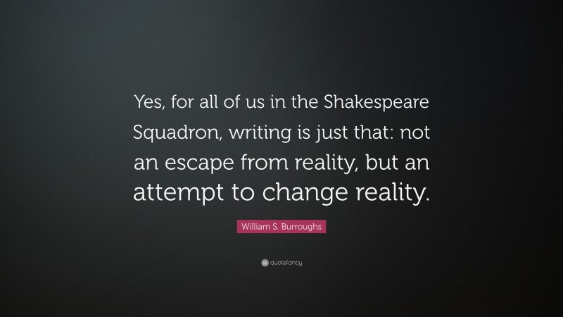 William S. Burroughs Quote: “Yes, for all of us in the Shakespeare Squadron, writing is just that: not an escape from reality, but an attempt to change reality.”