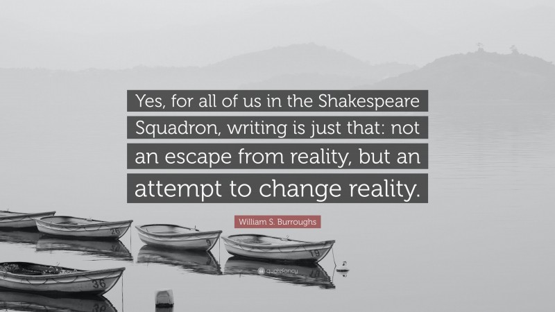William S. Burroughs Quote: “Yes, for all of us in the Shakespeare Squadron, writing is just that: not an escape from reality, but an attempt to change reality.”
