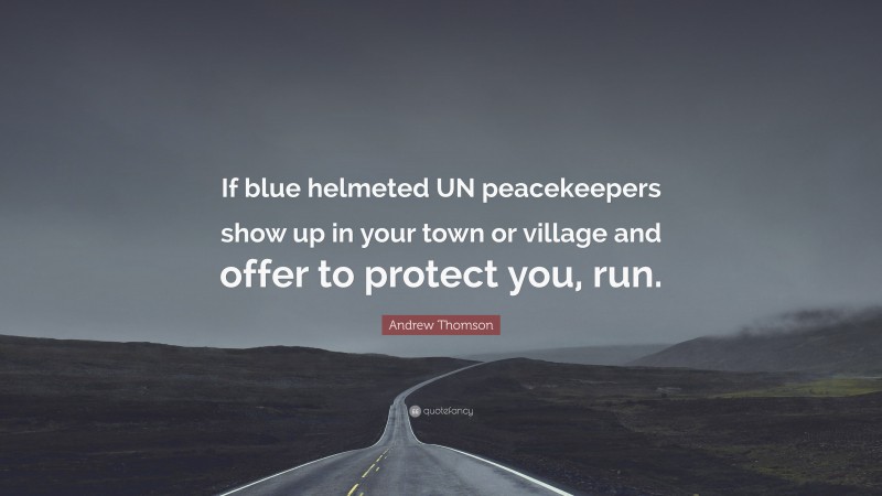 Andrew Thomson Quote: “If blue helmeted UN peacekeepers show up in your town or village and offer to protect you, run.”