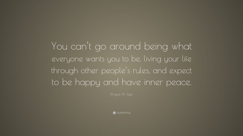 Wayne W. Dyer Quote: “You can’t go around being what everyone wants you to be, living your life through other people’s rules, and expect to be happy and have inner peace.”