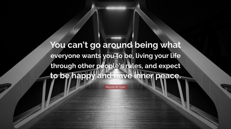 Wayne W. Dyer Quote: “You can’t go around being what everyone wants you to be, living your life through other people’s rules, and expect to be happy and have inner peace.”