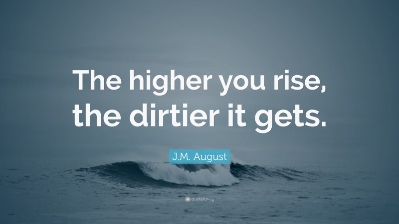 J.M. August Quote: “The higher you rise, the dirtier it gets.”