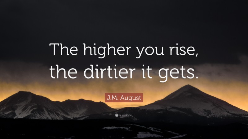 J.M. August Quote: “The higher you rise, the dirtier it gets.”