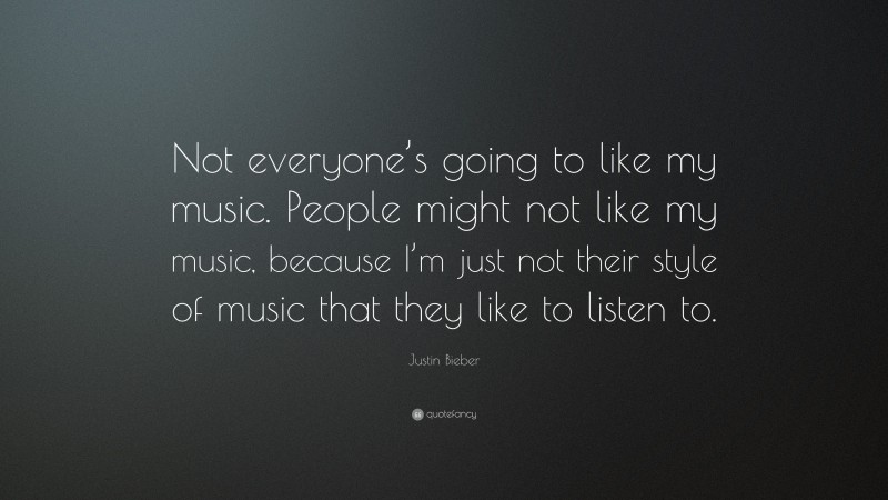 Justin Bieber Quote: “Not everyone’s going to like my music. People might not like my music, because I’m just not their style of music that they like to listen to.”