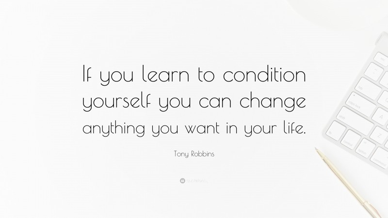 Tony Robbins Quote: “If you learn to condition yourself you can change anything you want in your life.”