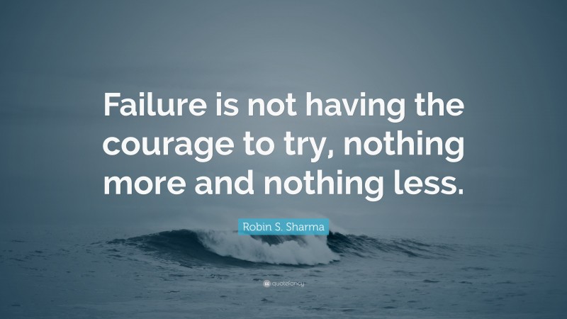 Robin S. Sharma Quote: “Failure is not having the courage to try, nothing more and nothing less.”