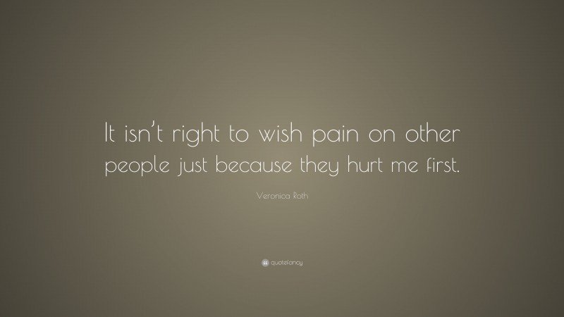 Veronica Roth Quote: “It isn’t right to wish pain on other people just because they hurt me first.”
