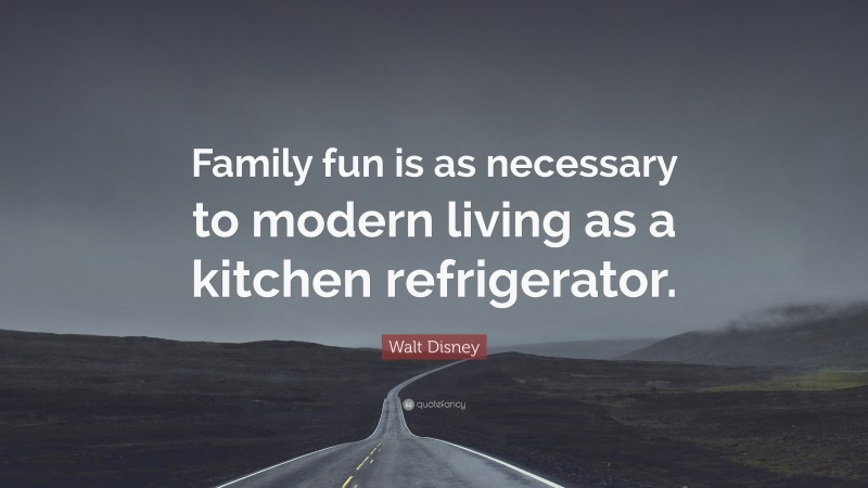 Walt Disney Quote: “Family fun is as necessary to modern living as a kitchen refrigerator.”