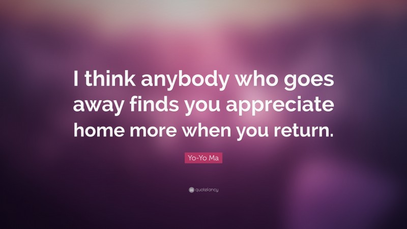 Yo-Yo Ma Quote: “I think anybody who goes away finds you appreciate home more when you return.”