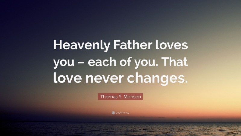 Thomas S. Monson Quote: “Heavenly Father loves you – each of you. That love never changes.”