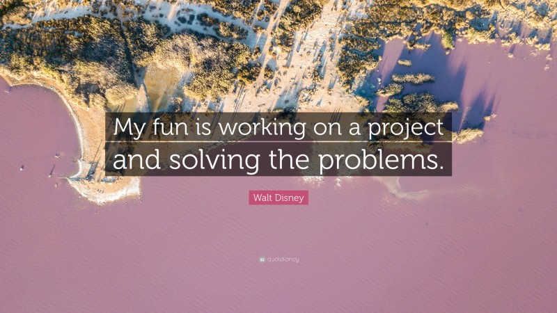 Walt Disney Quote: “My fun is working on a project and solving the problems.”