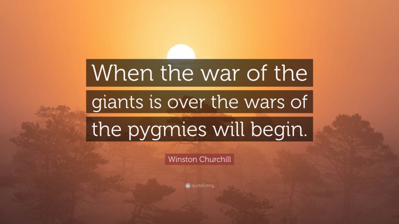Winston Churchill Quote: “When the war of the giants is over the wars of the pygmies will begin.”