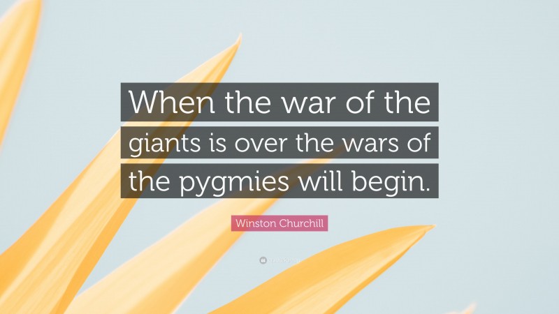 Winston Churchill Quote: “When the war of the giants is over the wars of the pygmies will begin.”