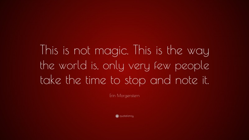 Erin Morgenstern Quote: “This is not magic. This is the way the world is, only very few people take the time to stop and note it.”