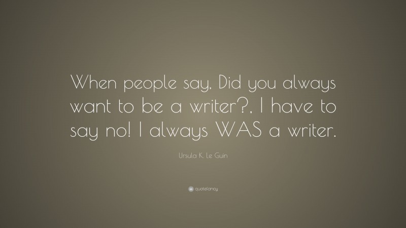 Ursula K. Le Guin Quote: “When people say, Did you always want to be a writer?, I have to say no! I always WAS a writer.”