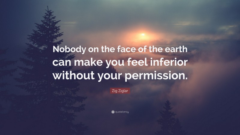 Zig Ziglar Quote: “Nobody on the face of the earth can make you feel inferior without your permission.”