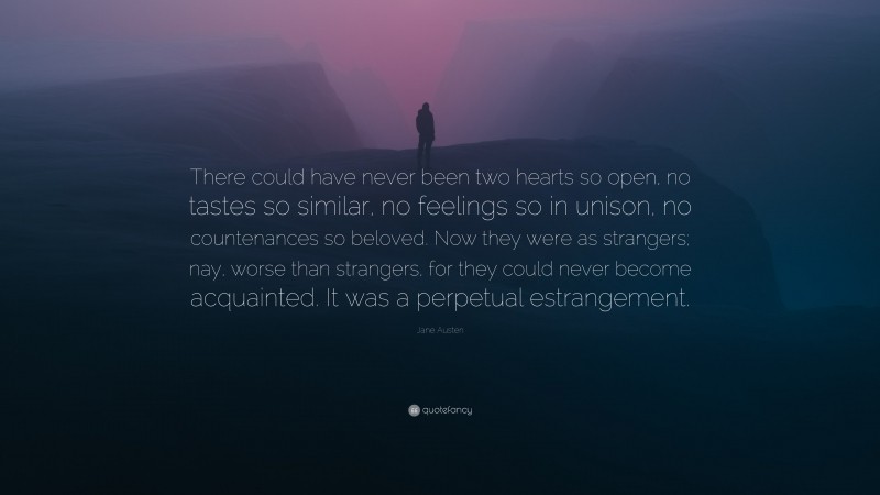 Jane Austen Quote: “There could have never been two hearts so open, no tastes so similar, no feelings so in unison, no countenances so beloved. Now they were as strangers; nay, worse than strangers, for they could never become acquainted. It was a perpetual estrangement.”