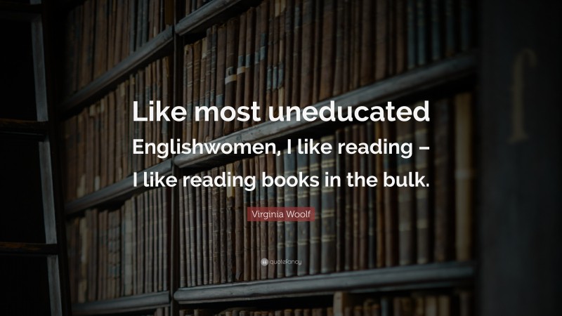 Virginia Woolf Quote: “Like most uneducated Englishwomen, I like reading – I like reading books in the bulk.”