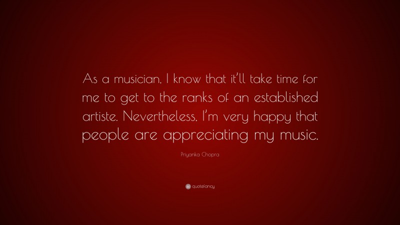 Priyanka Chopra Quote: “As a musician, I know that it’ll take time for me to get to the ranks of an established artiste. Nevertheless, I’m very happy that people are appreciating my music.”