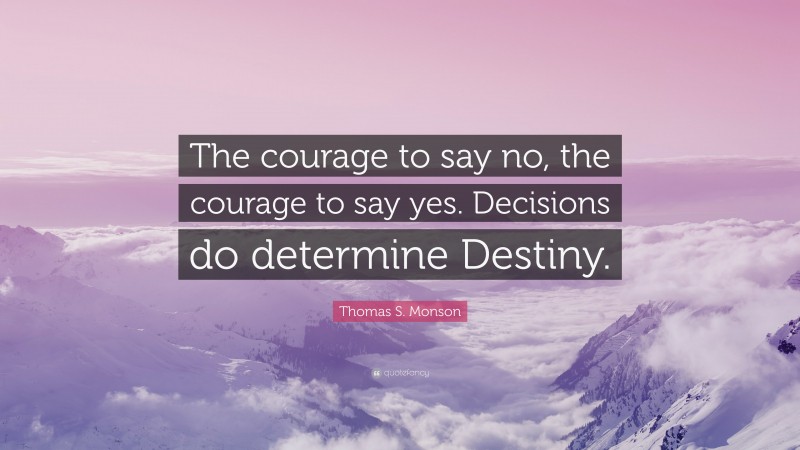 Thomas S. Monson Quote: “The courage to say no, the courage to say yes. Decisions do determine Destiny.”